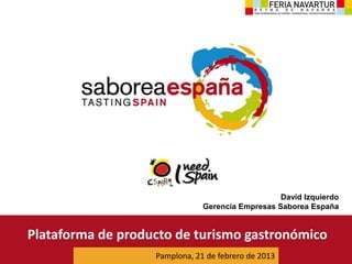 David Izquierdo
                               Gerencia Empresas Saborea España


Plataforma de producto de turismo gastronómico
                   Pamplona, 21 de febrero de 2013
 