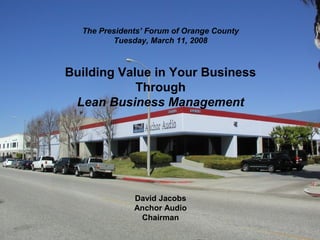 The Presidents’ Forum of Orange County
         Tuesday, March 11, 2008



Building Value in Your Business
            Through
 Lean Business Management




              David Jacobs
              Anchor Audio
               Chairman
 
