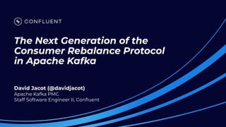 The Next Generation of the
Consumer Rebalance Protocol
in Apache Kafka
David Jacot (@davidjacot)
Apache Kafka PMC
Staff Software Engineer II, Conﬂuent
 
