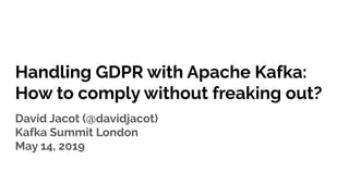 Handling GDPR with Apache Kafka:
How to comply without freaking out?
David Jacot (@davidjacot)
Kafka Summit London
May 14, 2019
 