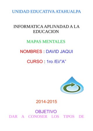 UNIDAD EDUCATIVAATAHUALPA
INFORMATICAAPLIVADAD A LA
EDUCACION
MAPAS MENTALES
NOMBRES : DAVID JAQUI
CURSO : 1ro /Ei/”A”
2014-2015
OBJETIVO
DAR A CONOSER LOS TIPOS DE
 