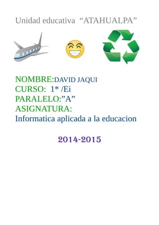 Unidad educativa “ATAHUALPA”
NOMBRE:DAVID JAQUI
CURSO: 1* /Ei
PARALELO:”A”
ASIGNATURA:
Informatica aplicada a la educacion
2014-2015
 