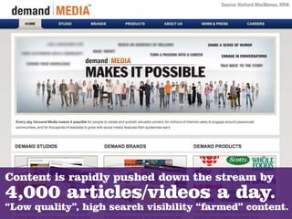 Source: Richard MacManus, RRW




Content is rapidly pushed down the stream by
4,000 articles/videos a day.
“Low quality”, high search visibility “farmed” content.
 