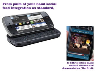 From palm of your hand social
feed integration as standard,




                                   to 24hr location-based
                                     content streams and
                                documentaries (The Grid),
 
