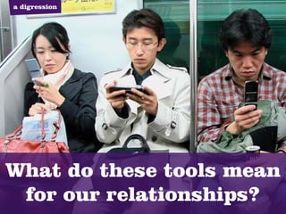 a digression




What do these tools mean
 for our relationships?
 