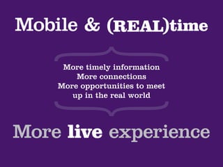 Mobile & (REAL)time
     More timely information
        More connections
    More opportunities to meet
       up in the real world




More live experience
 