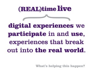 digital experiences we
participate in and use,
 experiences that break
out into the real world.

        What’s helping this happen?
 