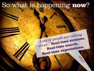 So what is happening now?



                             re ta lking
                   pe ople a         ams,
           Lots of      -time
                               stre
              t... Real          rch,
          abou            e sea
               Re  al-tim ectations.
                       e exp
            Re al-tim




                                   wh
                                     y?
 
