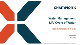 Confidential Information – May not be copied or distributed outside of ChampionX. Copyright 2022. All rights reserved.
Dave Jeffers
May 2022
DOING THE RIGHT THING
Water Management
Life Cycle of Water
 