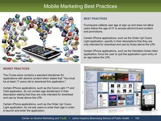 Center on Alcohol Marketing and Youth   Johns Hopkins Bloomberg School of Public Health   93Display Advertising Best PracticeBEST PRACTICEPandora collects your year of birth at sign up and does not display alcohol advertisements to individuals below the age of 21.