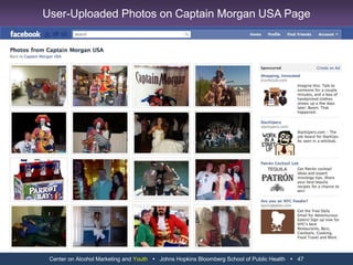 “The Facebook ad targeted Lawrence area youths who might be looking for a fake ID.  A total of 5,246 people between the ages of 16 and 20 clicked on the ad…”“Coalition members said interest in the Facebook ad clearly illustrates the demand for fake IDs and the prevalence of underage drinking in Lawrence, particularly among Kansas University students.”Blakesley, D.  (2011, February 26).  No Faking: Lawrence police cracking down on bogus IDs.  Lawrence Journal-World.  Retrieved from http://www2.ljworld.com/news/2011/feb/26/no-faking-lawrence-police-cracking-down-bogus-ids/“All the 225 profiles that were examined belonged to male undergraduate students…More than 68% of the profiles belonged to students who were under the legal U.S. drinking age…”“References to alcohol were present on 85.33% of the profiles…The average number of alcohol references per profile was 8.5…”Egan, KG, & Moreno MA.  (2011, March 15).  Alcohol References on Undergraduate Males’ Facebook Profiles.  American Journal of Men’s Health, 5(2).  doi:10.1177/1557988310394341Center on Alcohol Marketing and Youth   Johns Hopkins Bloomberg School of Public Health   35Facebook Alcohol Concerns