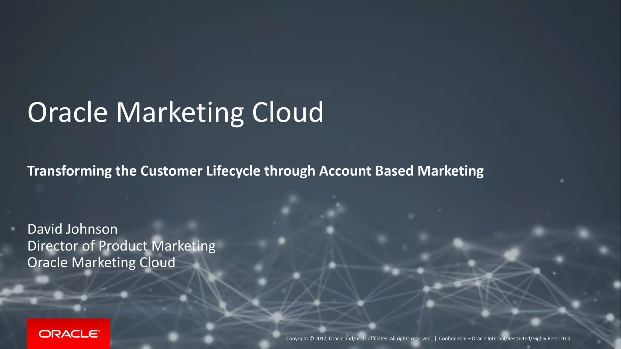 Copyright © 2017, Oracle and/or its affiliates. All rights reserved. |
Oracle Marketing Cloud
Transforming the Customer Lifecycle through Account Based Marketing
David Johnson
Director of Product Marketing
Oracle Marketing Cloud
Confidential – Oracle Internal/Restricted/Highly Restricted