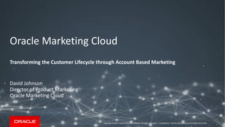 Copyright	©	2017, Oracle	and/or	its	affiliates.	All	rights	reserved.		|
Oracle	Marketing	Cloud	
Transforming	the	Customer	Lifecycle	through	Account	Based	Marketing
David	Johnson
Director	of	Product	Marketing	
Oracle	Marketing	Cloud
Confidential	– Oracle	Internal/Restricted/Highly	Restricted
 