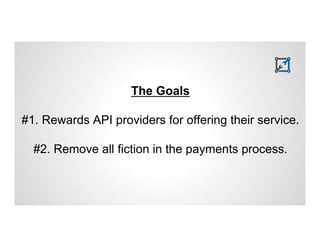 The Goals 
#1. Rewards API providers for offering their service. 
#2. Remove all fiction in the payments process. 
 