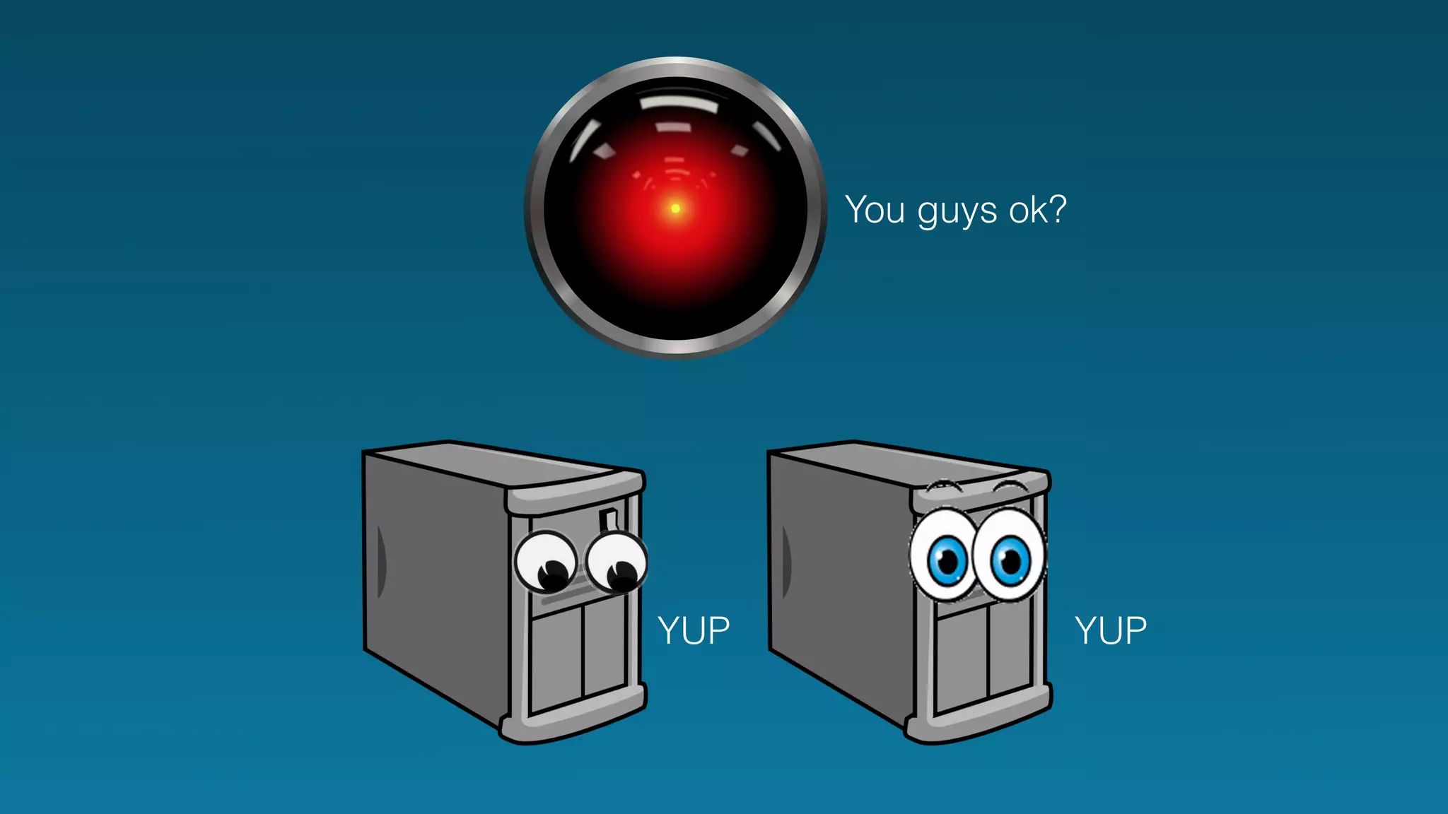 You guys ok? 
YUP YUP 
 