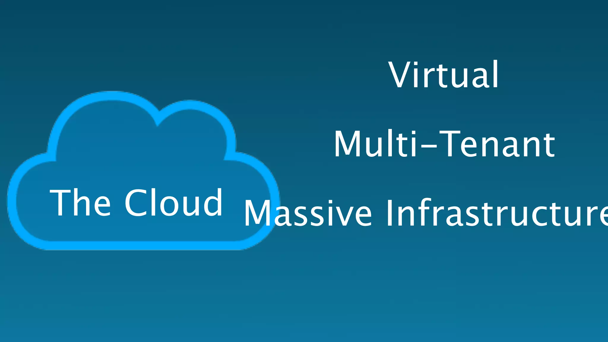 The Cloud 
Virtual 
Multi-Tenant 
Massive Infrastructure 
 