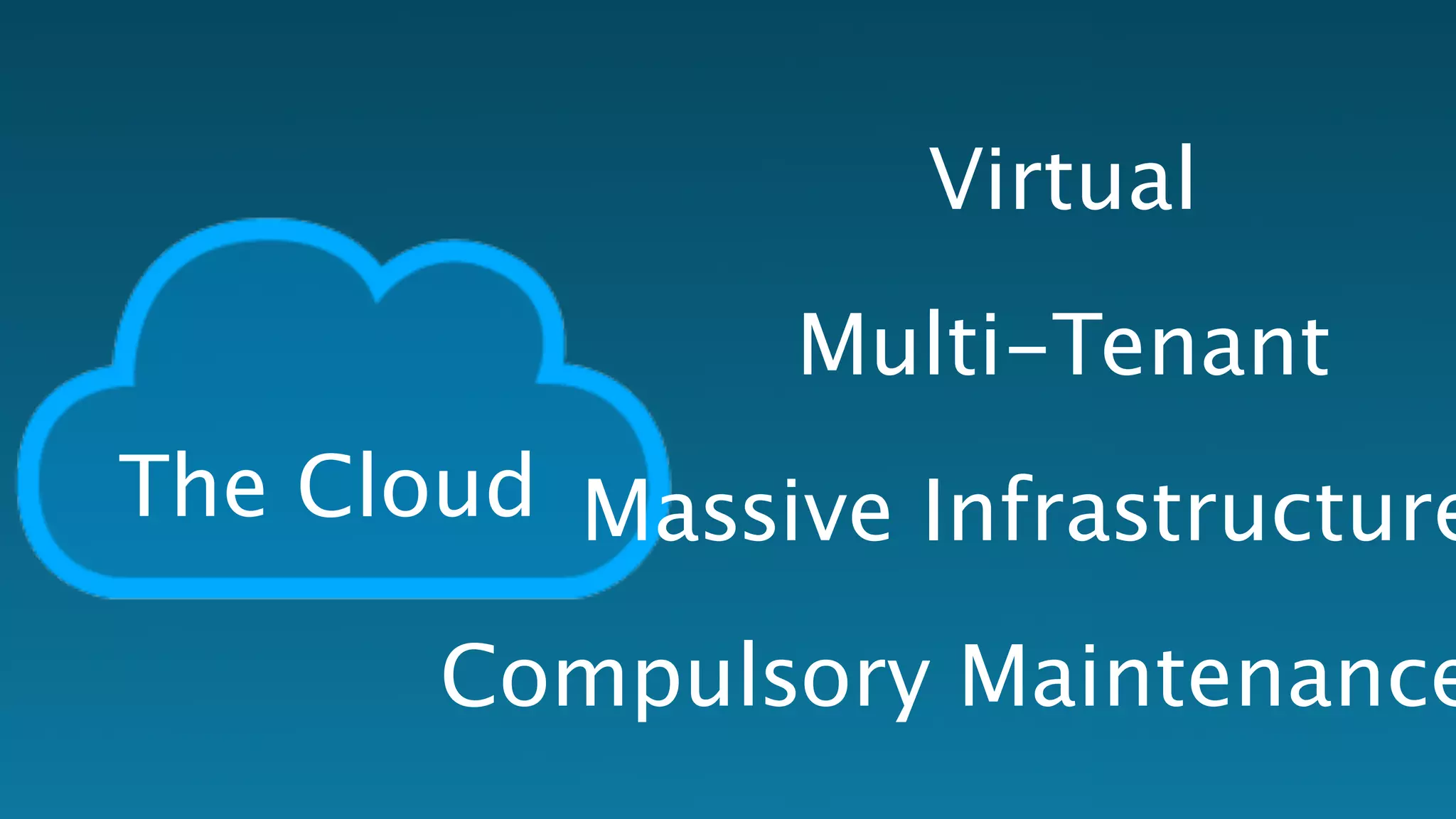 The Cloud 
Virtual 
Multi-Tenant 
Massive Infrastructure 
Compulsory Maintenance 
 