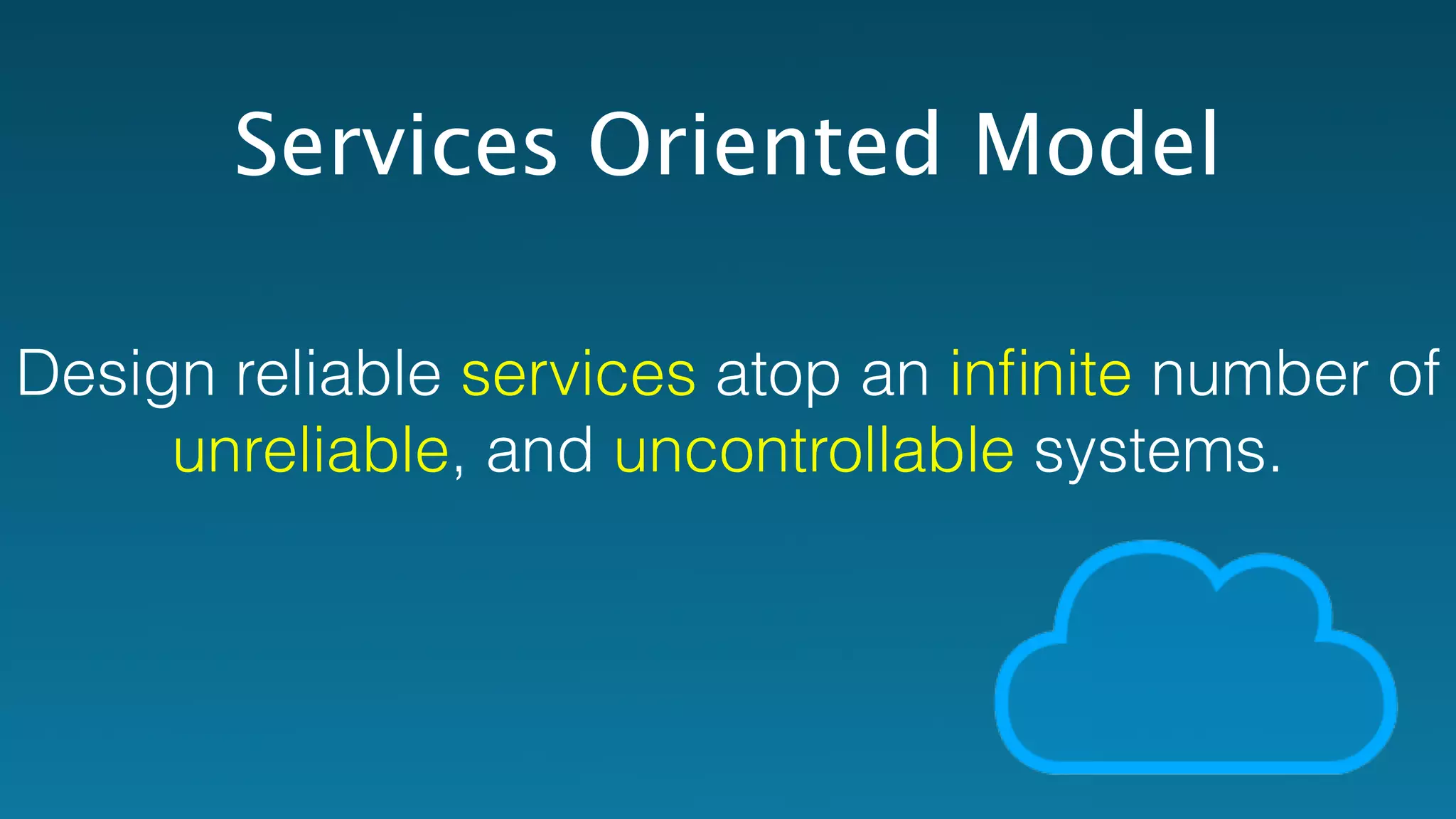 Services Oriented Model 
Design reliable services atop an infinite number of 
unreliable, and uncontrollable systems. 
 