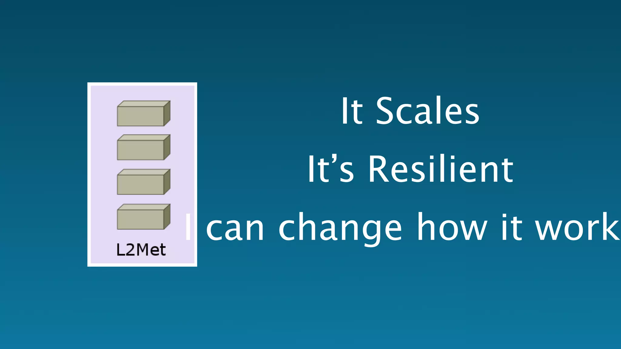 It Scales 
It’s Resilient 
I can change how it works 
 
