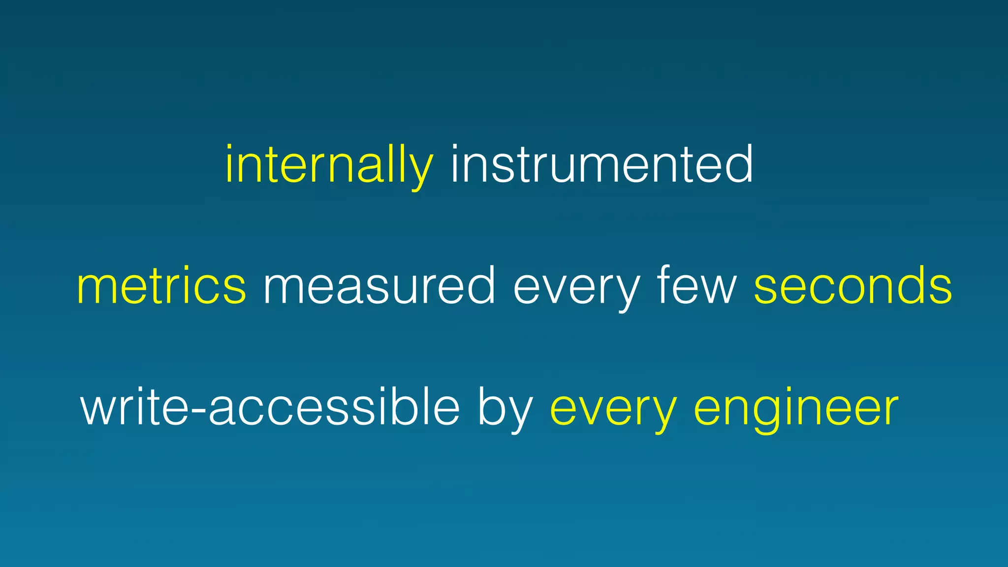 internally instrumented 
I metrics measured every few seconds 
write-accessible by every engineer 
 
