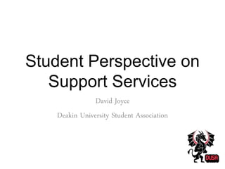 Student Perspective on
Support Services
David Joyce
Deakin University Student Association
 
