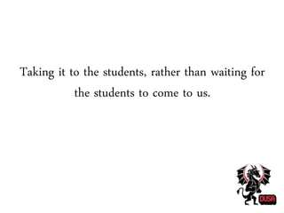 Taking it to the students, rather than waiting for
the students to come to us.
