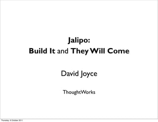 Jalipo:
                           Build It and They Will Come

                                   David Joyce

                                    ThoughtWorks




Thursday, 6 October 2011
 