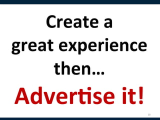 Create	
  a	
  	
  
great	
  experience	
  
     then…	
  
Adver8se	
  it!	
     10	
  
 