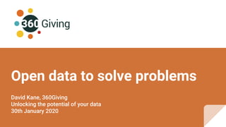 Open data to solve problems
David Kane, 360Giving
Unlocking the potential of your data
30th January 2020
 