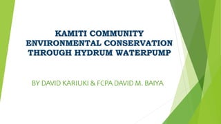 KAMITI COMMUNITY
ENVIRONMENTAL CONSERVATION
THROUGH HYDRUM WATERPUMP
BY DAVID KARIUKI & FCPA DAVID M. BAIYA
 