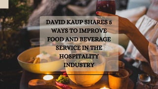 DAVID KAUP SHARES 5
WAYS TO IMPROVE
FOOD AND BEVERAGE
SERVICE IN THE
HOSPITALITY
INDUSTRY
 