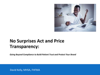 No Surprises Act and Price
Transparency:
Going Beyond Compliance to Build Patient Trust and Protect Your Brand
David Kelly, MHSA, FHFMA
 