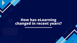 How has eLearning
changed in recent years?
 