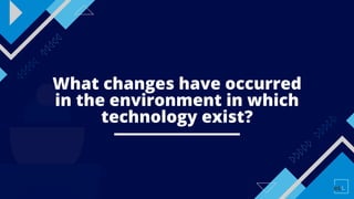 What changes have occurred
in the environment in which
technology exist?
 
