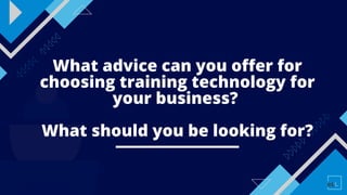What advice can you offer for
choosing training technology for
your business?
What should you be looking for?
 