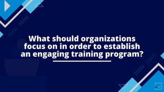 What should organizations
focus on in order to establish
an engaging training program?
 