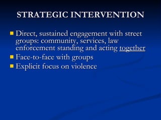 STRATEGIC INTERVENTION Direct, sustained engagement with street groups: community, services, law enforcement standing and acting  together Face-to-face with groups Explicit focus on violence 