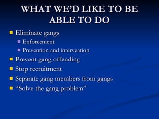 WHAT WE’D LIKE TO BE ABLE TO DO Eliminate gangs Enforcement Prevention and intervention Prevent gang offending Stop recruitment Separate gang members from gangs “ Solve the gang problem” 