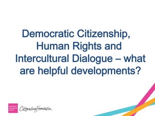 Democratic Citizenship,
Human Rights and
Intercultural Dialogue – what
are helpful developments?
 