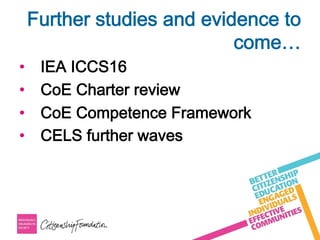 Further studies and evidence to
come…
•  IEA ICCS16
•  CoE Charter review
•  CoE Competence Framework
•  CELS further waves
 