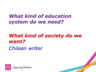 What kind of education
system do we need?
What kind of society do we
want?
Chilean writer
 