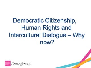 Democratic Citizenship,
Human Rights and
Intercultural Dialogue – Why
now?
 