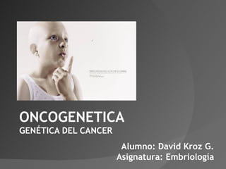 ONCOGENETICA GENÉTICA DEL CANCER Alumno: David Kroz G. Asignatura: Embriología 