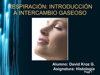 RESPIRACIÓN: INTRODUCCIÓN A INTERCAMBIO GASEOSO Alumno: David Kroz G. Asignatura: Histología 