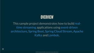OVERVIEW
This sample project demonstrates how to build
applications using
, , ,
and .
real-
time streaming event-driven
architecture Spring Boot Spring Cloud Stream Apache
Kafka Lombok
[ GitPitch @ github/davidkiss/spring-cloud-streams-kafka-demo ]

2 / 60
 