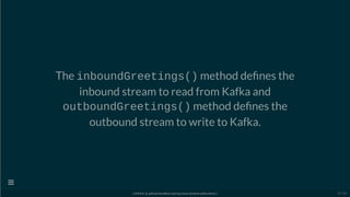 The inboundGreetings() method de nes the
inbound stream to read from Kafka and
outboundGreetings() method de nes the
outbound stream to write to Kafka.
[ GitPitch @ github/davidkiss/spring-cloud-streams-kafka-demo ]

24 / 60
 