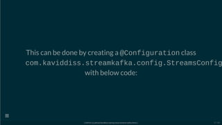 This can be done by creating a @Configuration class
com.kaviddiss.streamkafka.config.StreamsConfig
with below code:
[ GitPitch @ github/davidkiss/spring-cloud-streams-kafka-demo ]

27 / 60
 