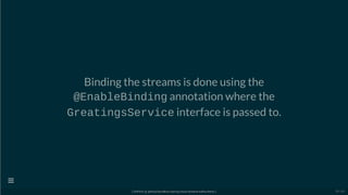 Binding the streams is done using the
@EnableBinding annotation where the
GreatingsService interface is passed to.
[ GitPitch @ github/davidkiss/spring-cloud-streams-kafka-demo ]

29 / 60
 