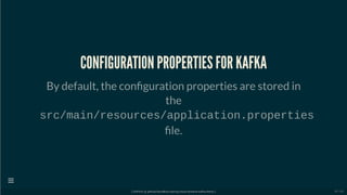CONFIGURATION PROPERTIES FOR KAFKA
By default, the con guration properties are stored in
the
src/main/resources/application.properties
le.
[ GitPitch @ github/davidkiss/spring-cloud-streams-kafka-demo ]

30 / 60
 