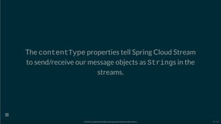 The contentType properties tell Spring Cloud Stream
to send/receive our message objects as Strings in the
streams.
[ GitPitch @ github/davidkiss/spring-cloud-streams-kafka-demo ]

35 / 60
 
